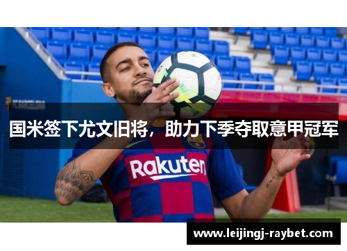 国米签下尤文旧将，助力下季夺取意甲冠军