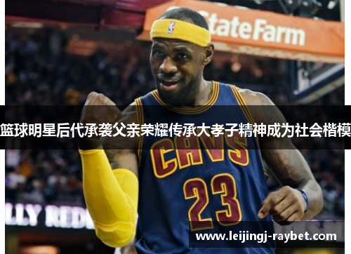 篮球明星后代承袭父亲荣耀传承大孝子精神成为社会楷模