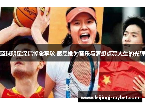 篮球明星深情悼念李玟 感恩她为音乐与梦想点亮人生的光辉