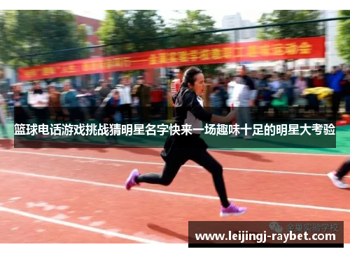 篮球电话游戏挑战猜明星名字快来一场趣味十足的明星大考验