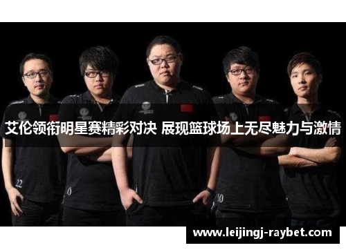 艾伦领衔明星赛精彩对决 展现篮球场上无尽魅力与激情