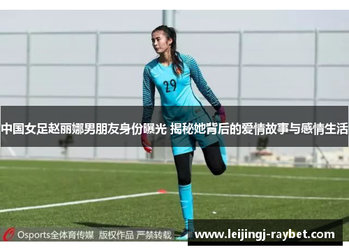 中国女足赵丽娜男朋友身份曝光 揭秘她背后的爱情故事与感情生活