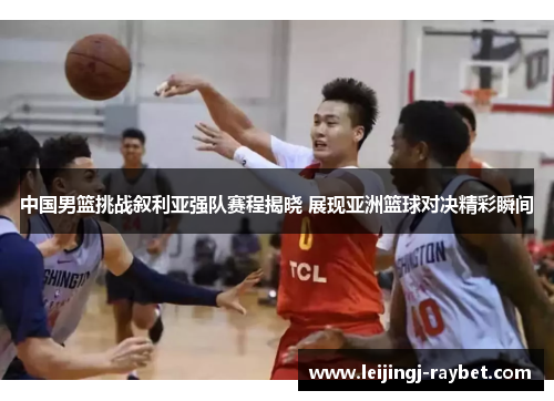 中国男篮挑战叙利亚强队赛程揭晓 展现亚洲篮球对决精彩瞬间
