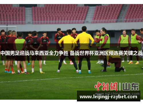 中国男足迎战马来西亚全力争胜 备战世界杯亚洲区预选赛关键之战