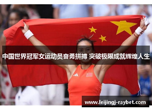 中国世界冠军女运动员奋勇拼搏 突破极限成就辉煌人生