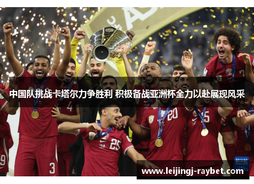 中国队挑战卡塔尔力争胜利 积极备战亚洲杯全力以赴展现风采