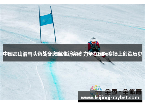 中国高山滑雪队备战冬奥瞄准新突破 力争在国际赛场上创造历史