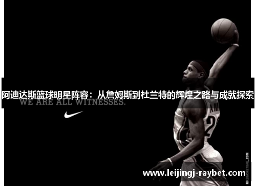 阿迪达斯篮球明星阵容：从詹姆斯到杜兰特的辉煌之路与成就探索